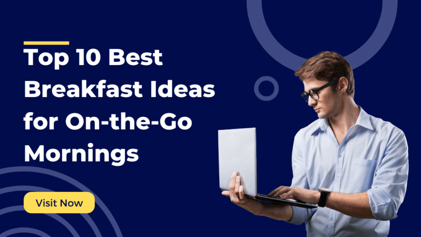 Top 10 Best Breakfast Ideas for On-the-Go Mornings